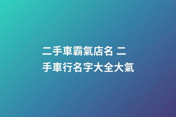 二手車霸氣店名 二手車行名字大全大氣-第1張-店鋪起名-玄機派